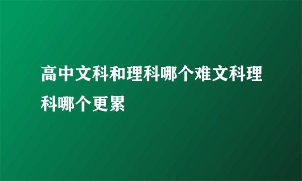 高中文科和理科哪个难文科理科哪个更累