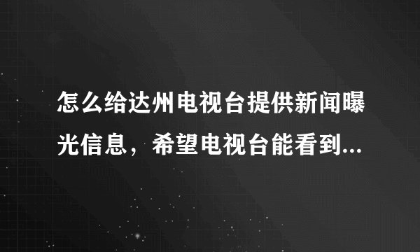 怎么给达州电视台提供新闻曝光信息，希望电视台能看到，这事太残忍了，也严重影响周围人