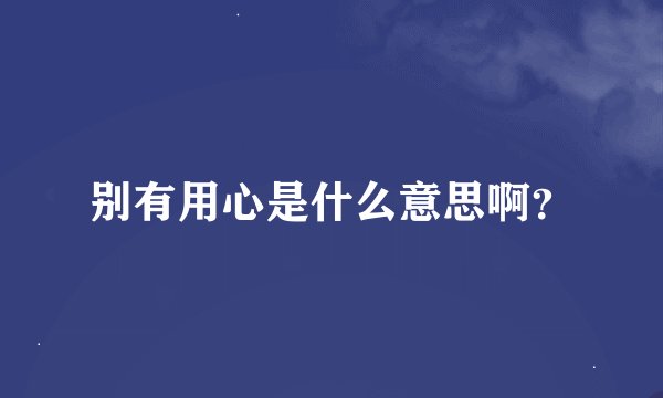 别有用心是什么意思啊?