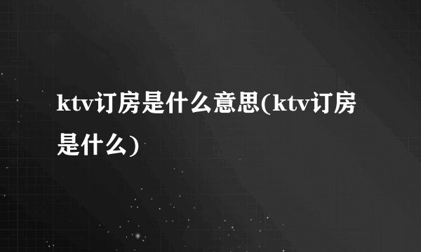 ktv订房是什么意思(ktv订房是什么)