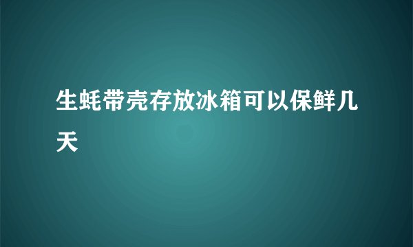 生蚝带壳存放冰箱可以保鲜几天