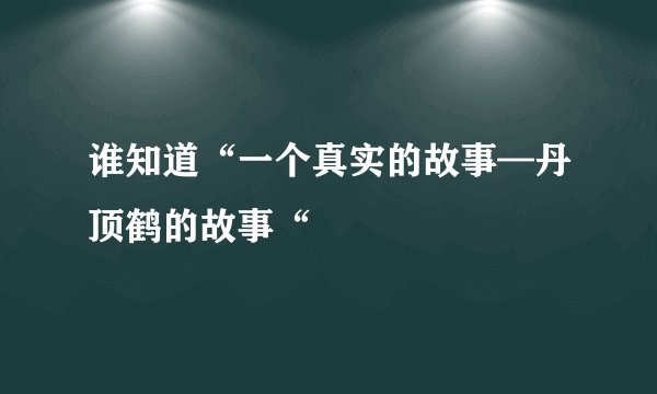 谁知道“一个真实的故事—丹顶鹤的故事“