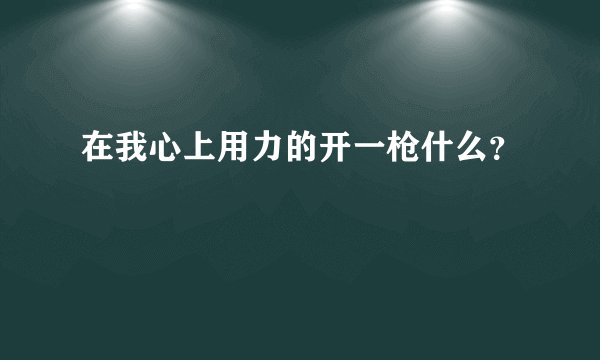 在我心上用力的开一枪什么？