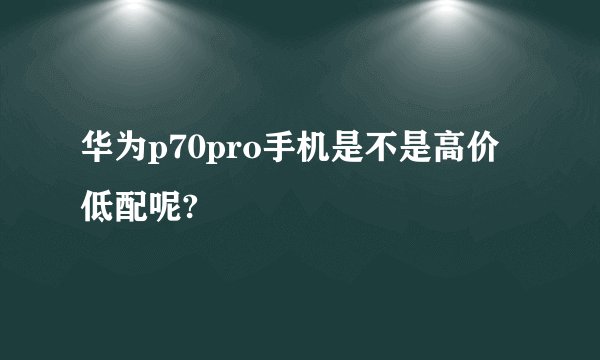 华为p70pro手机是不是高价低配呢?