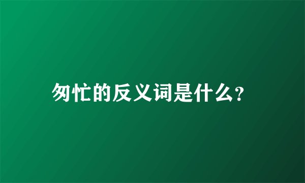 匆忙的反义词是什么？