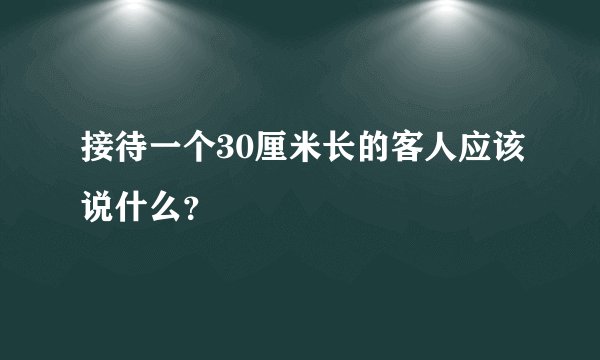 接待一个30厘米长的客人应该说什么？