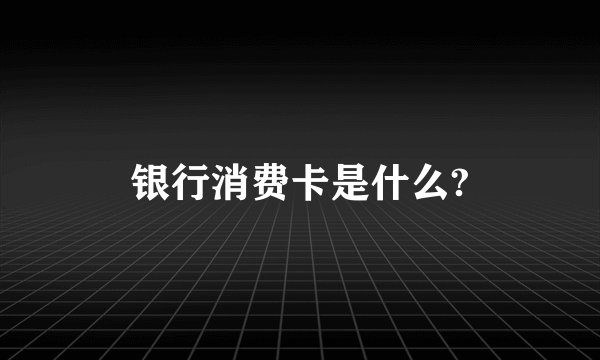 银行消费卡是什么?