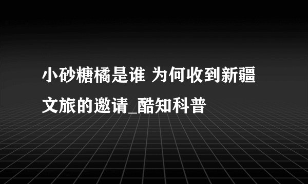 小砂糖橘是谁 为何收到新疆文旅的邀请_酷知科普