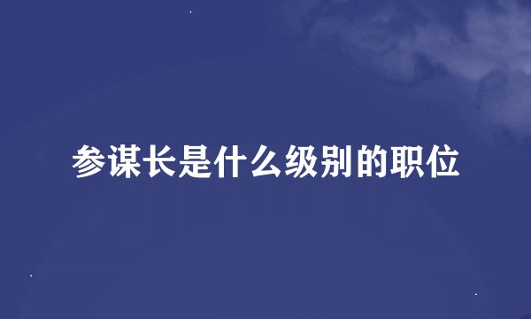 参谋长是什么级别的职位