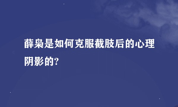 薛枭是如何克服截肢后的心理阴影的?
