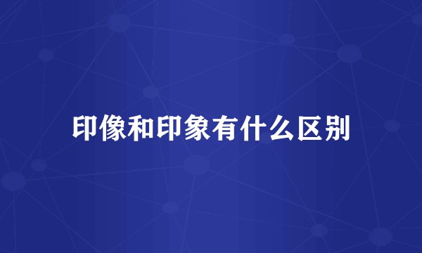 印像和印象有什么区别