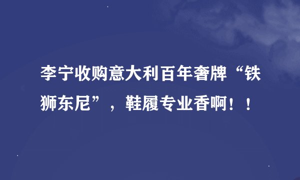 李宁收购意大利百年奢牌“铁狮东尼”,鞋履专业香啊!!