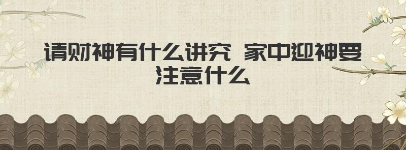 请财神有什么讲究 家中迎神要注意什么