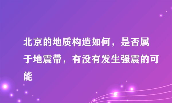 北京的地质构造如何,是否属于地震带,有没有发生强震的可能