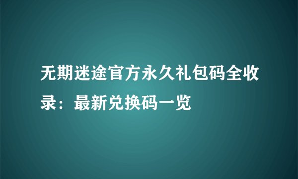 无期迷途官方永久礼包码全收录:最新兑换码一览