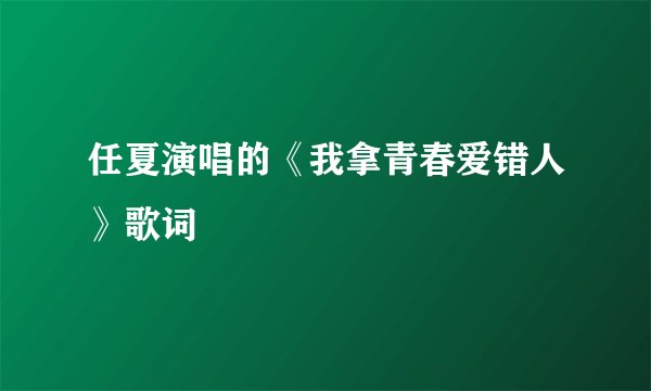 任夏演唱的《我拿青春爱错人》歌词