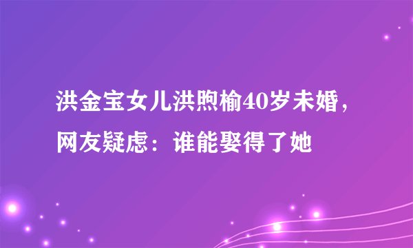 洪金宝女儿洪煦榆40岁未婚,网友疑虑:谁能娶得了她