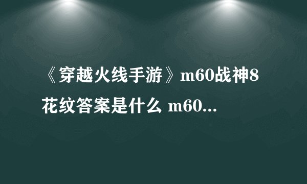 《穿越火线手游》m60战神8花纹答案是什么 m60战神8花纹答案一览