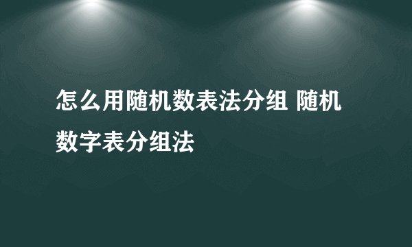 怎么用随机数表法分组 随机数字表分组法