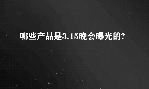 哪些产品是3.15晚会曝光的?