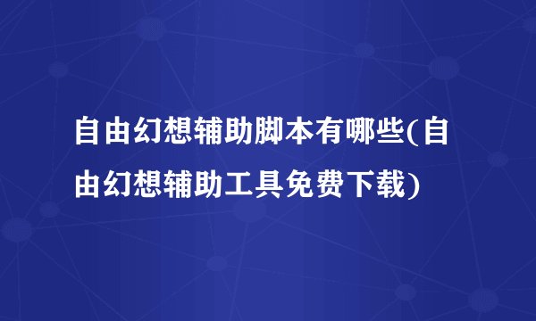 自由幻想辅助脚本有哪些(自由幻想辅助工具免费下载)