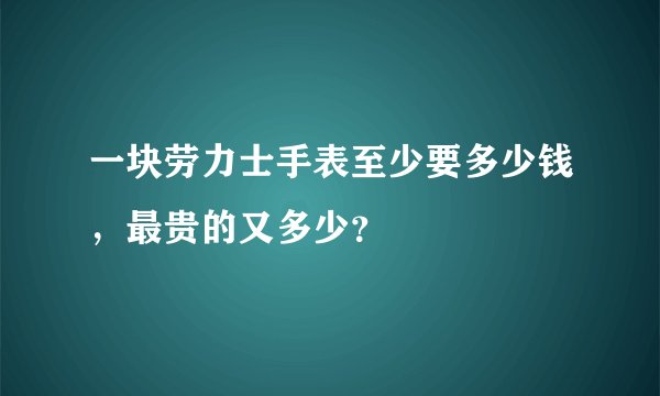 一块劳力士手表至少要多少钱，最贵的又多少？
