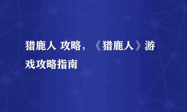 猎鹿人 攻略，《猎鹿人》游戏攻略指南