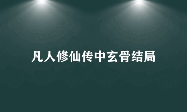凡人修仙传中玄骨结局