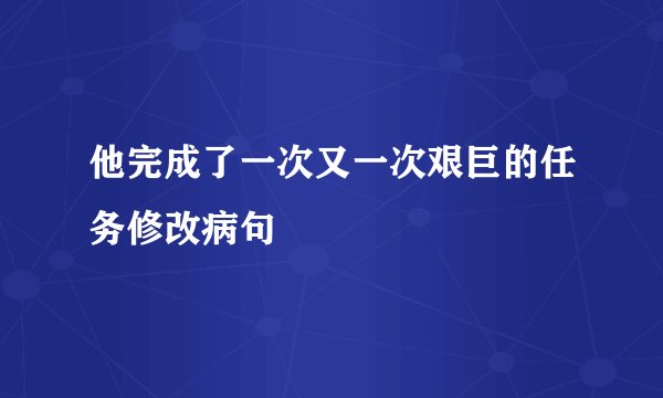 他完成了一次又一次艰巨的任务修改病句
