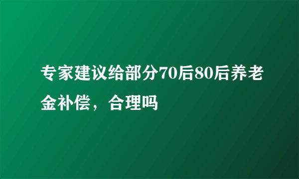 专家建议给部分70后80后养老金补偿，合理吗