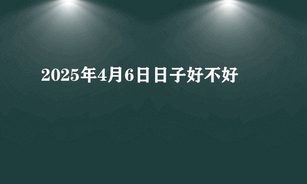 2025年4月6日日子好不好