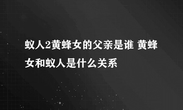 蚁人2黄蜂女的父亲是谁 黄蜂女和蚁人是什么关系