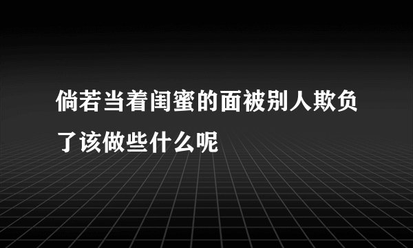 倘若当着闺蜜的面被别人欺负了该做些什么呢