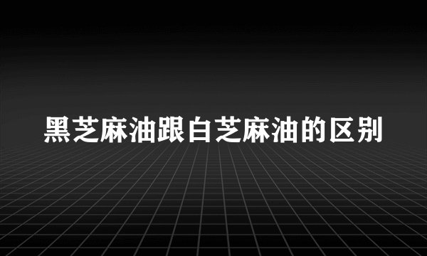 黑芝麻油跟白芝麻油的区别