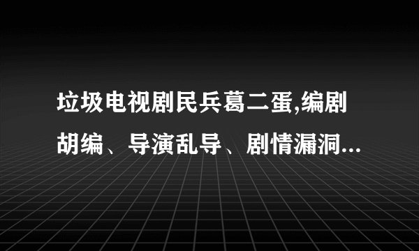 垃圾电视剧民兵葛二蛋,编剧胡编、导演乱导、剧情漏洞百出、仿佛一群傻子在打仗。尤其日军、是日军吗？