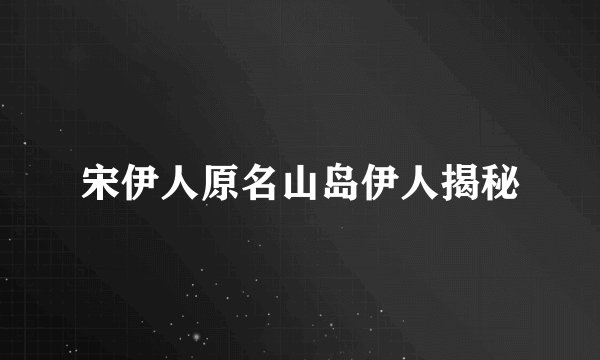 宋伊人原名山岛伊人揭秘