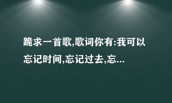 跪求一首歌,歌词你有:我可以忘记时间,忘记过去,忘记。。。省略号后面...