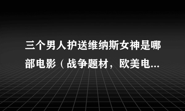 三个男人护送维纳斯女神是哪部电影(战争题材,欧美电影,年代久远了)
