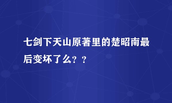 七剑下天山原著里的楚昭南最后变坏了么？？