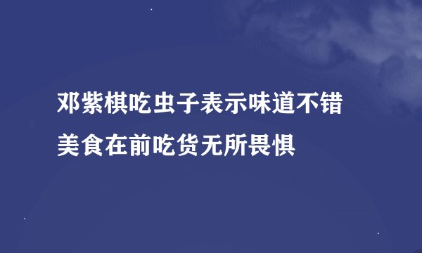 邓紫棋吃虫子表示味道不错 美食在前吃货无所畏惧