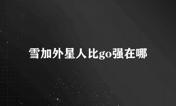 雪加外星人比go强在哪