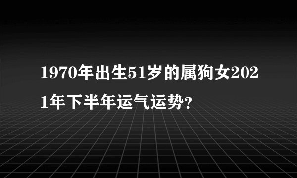 1970年出生51岁的属狗女2021年下半年运气运势？