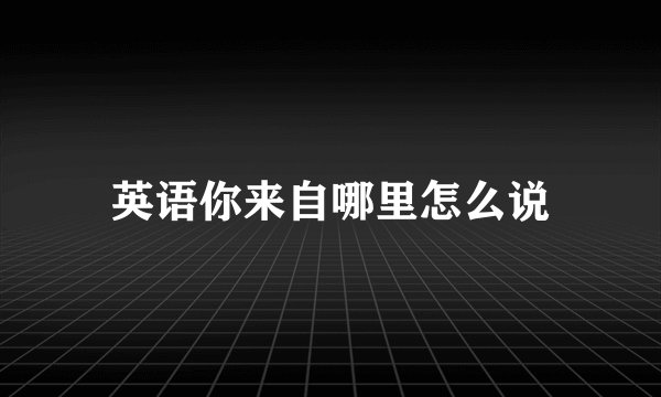 英语你来自哪里怎么说