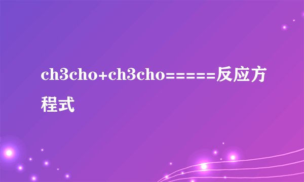 ch3cho+ch3cho=====反应方程式