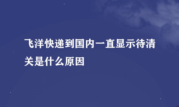 飞洋快递到国内一直显示待清关是什么原因