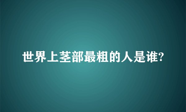 世界上茎部最粗的人是谁?