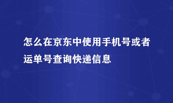 怎么在京东中使用手机号或者运单号查询快递信息
