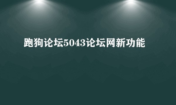 跑狗论坛5043论坛网新功能