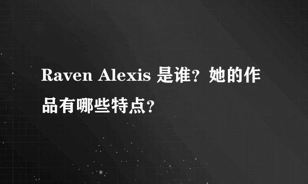 Raven Alexis 是谁？她的作品有哪些特点？
