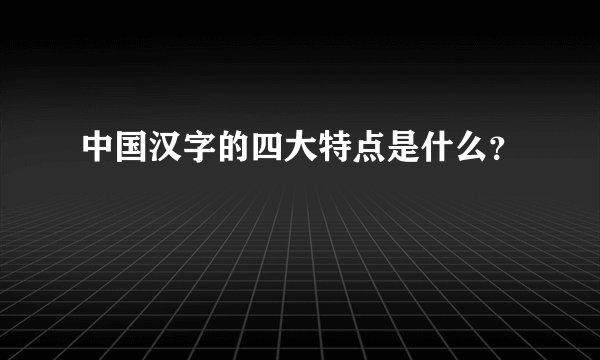 中国汉字的四大特点是什么？